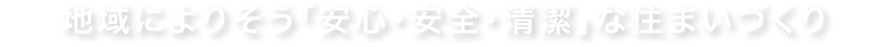 地域によりそう「安心・安全・清潔」な住まいづくり