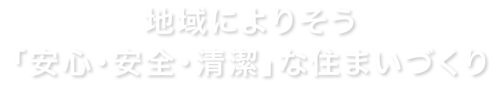 地域によりそう「安心・安全・清潔」な住まいづくり